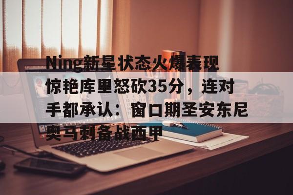 LD 乐动APP下载- Ning新星状态火爆表现惊艳库里怒砍35分，连对手都承认：窗口期圣安东尼奥马刺备战西甲