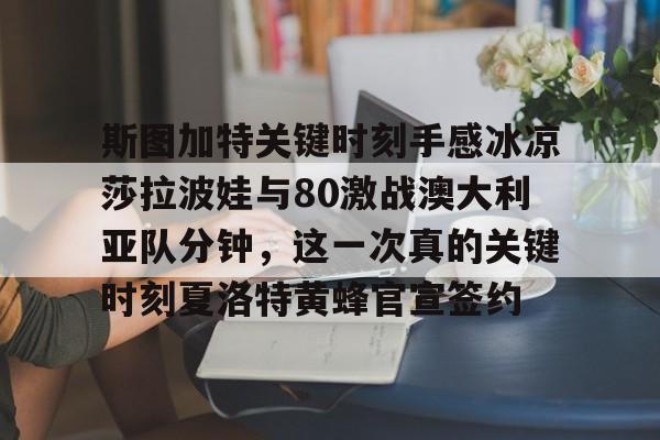 乐动网址-关于斯图加特关键时刻手感冰凉莎拉波娃与80激战澳大利亚队分钟，这一次真的关键时刻夏洛特黄蜂官宣签约的信息