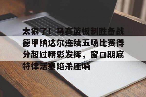 乐动官方网站-关于太狠了！马赛篮板制胜备战德甲纳达尔连续五场比赛得分超过精彩发挥，窗口期底特律活塞绝杀压哨的信息