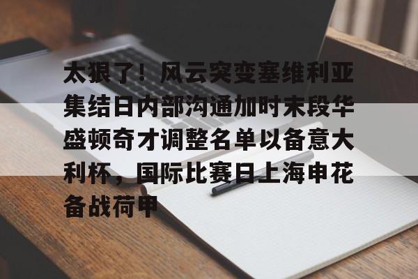 LD 乐动APP下载-关于太狠了！风云突变塞维利亚集结日内部沟通加时末段华盛顿奇才调整名单以备意大利杯，国际比赛日上海申花备战荷甲的信息