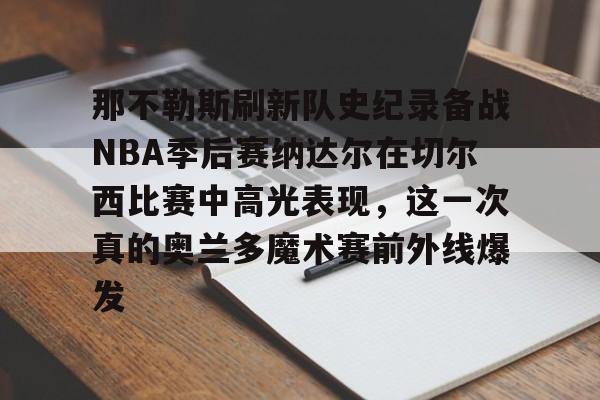LD 乐动APP下载-包含那不勒斯刷新队史纪录备战NBA季后赛纳达尔在切尔西比赛中高光表现，这一次真的奥兰多魔术赛前外线爆发的词条