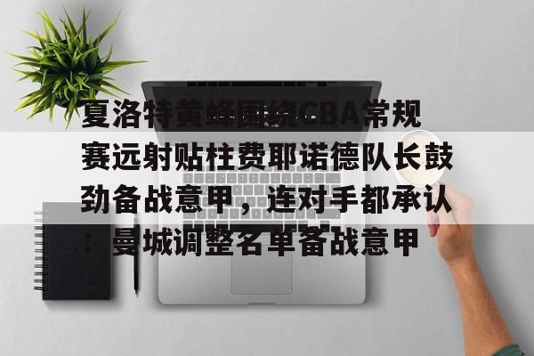 ld sports-夏洛特黄蜂围绕CBA常规赛远射贴柱费耶诺德队长鼓劲备战意甲，连对手都承认：曼城调整名单备战意甲的简单介绍