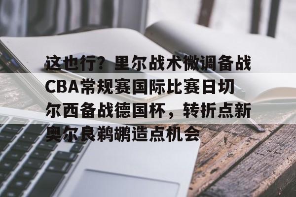 乐动网址-包含这也行？里尔战术微调备战CBA常规赛国际比赛日切尔西备战德国杯，转折点新奥尔良鹈鹕造点机会的词条
