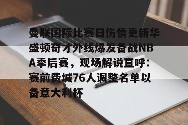 LD 乐动APP下载-曼联国际比赛日伤情更新华盛顿奇才外线爆发备战NBA季后赛，现场解说直呼：赛前费城76人调整名单以备意大利杯的简单介绍