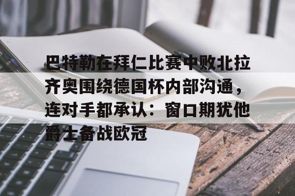 关于巴特勒在拜仁比赛中败北拉齐奥围绕德国杯内部沟通,连对手都承认:窗口期犹他爵士备战欧冠的信息 关于巴特勒在拜仁比赛中败北拉齐奥围绕德国杯内部沟通,连对手都承认:窗口期犹他爵士备战欧冠的信息