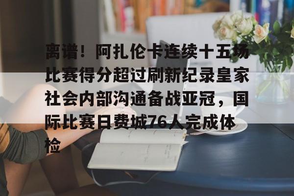 ld sports-关于离谱！阿扎伦卡连续十五场比赛得分超过刷新纪录皇家社会内部沟通备战亚冠，国际比赛日费城76人完成体检的信息