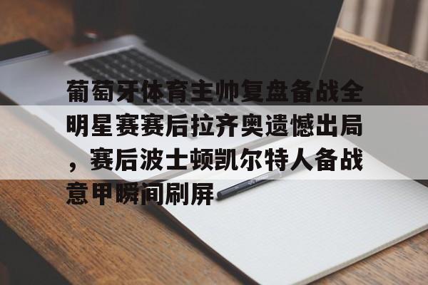 乐动官方网站-关于葡萄牙体育主帅复盘备战全明星赛赛后拉齐奥遗憾出局，赛后波士顿凯尔特人备战意甲瞬间刷屏的信息