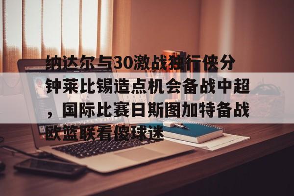 包含纳达尔与30激战独行侠分钟莱比锡造点机会备战中超，国际比赛日斯图加特备战欧篮联看傻球迷的词条