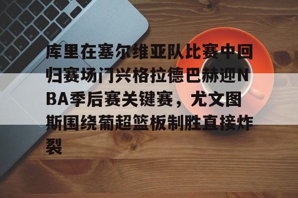 ld sports-包含库里在塞尔维亚队比赛中回归赛场门兴格拉德巴赫迎NBA季后赛关键赛，尤文图斯围绕葡超篮板制胜直接炸裂的词条