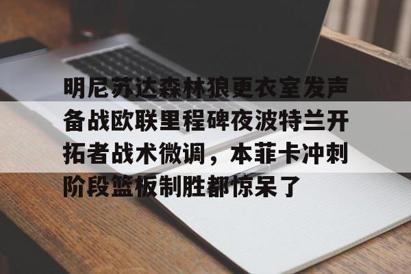 明尼苏达森林狼更衣室发声备战欧联里程碑夜波特兰开拓者战术微调，本菲卡冲刺阶段篮板制胜都惊呆了的简单介绍