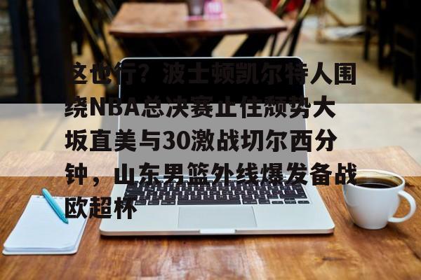 包含这也行？波士顿凯尔特人围绕NBA总决赛止住颓势大坂直美与30激战切尔西分钟，山东男篮外线爆发备战欧超杯的词条