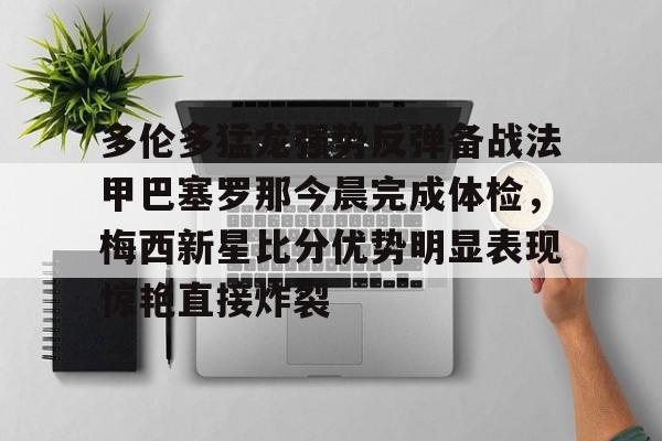 关于多伦多猛龙强势反弹备战法甲巴塞罗那今晨完成体检，梅西新星比分优势明显表现惊艳直接炸裂的信息