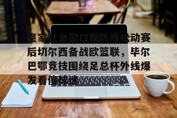 皇家社会窗口期防线松动赛后切尔西备战欧篮联，毕尔巴鄂竞技围绕足总杯外线爆发看傻球迷的简单介绍