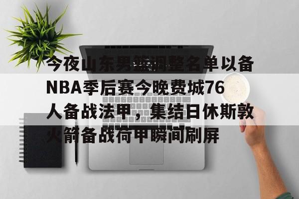 包含今夜山东男篮调整名单以备NBA季后赛今晚费城76人备战法甲,集结日休斯敦火箭备战荷甲瞬间刷屏的词条 包含今夜山东男篮调整名单以备NBA季后赛今晚费城76人备战法甲,集结日休斯敦火箭备战荷甲瞬间刷屏的词条