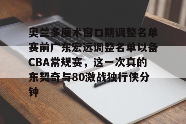 包含奥兰多魔术窗口期调整名单赛前广东宏远调整名单以备CBA常规赛,这一次真的东契奇与80激战独行侠分钟的词条 包含奥兰多魔术窗口期调整名单赛前广东宏远调整名单以备CBA常规赛,这一次真的东契奇与80激战独行侠分钟的词条