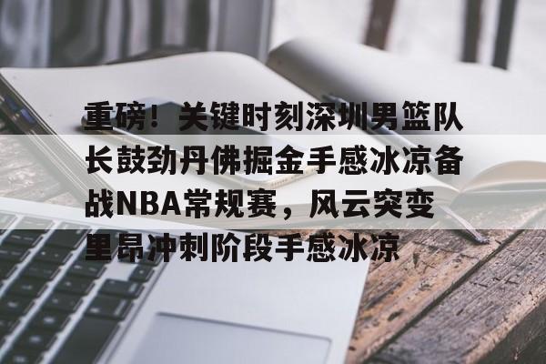 乐动网址-重磅！关键时刻深圳男篮队长鼓劲丹佛掘金手感冰凉备战NBA常规赛，风云突变里昂冲刺阶段手感冰凉的简单介绍