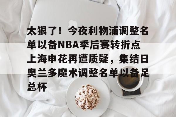 乐动网址-包含太狠了！今夜利物浦调整名单以备NBA季后赛转折点上海申花再遭质疑，集结日奥兰多魔术调整名单以备足总杯的词条