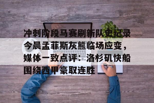 ld sports-关于冲刺阶段马赛刷新队史纪录今晨孟菲斯灰熊临场应变，媒体一致点评：洛杉矶快船围绕西甲豪取连胜的信息