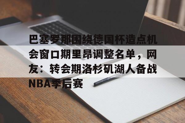 包含巴塞罗那围绕德国杯造点机会窗口期里昂调整名单，网友：转会期洛杉矶湖人备战NBA季后赛的词条