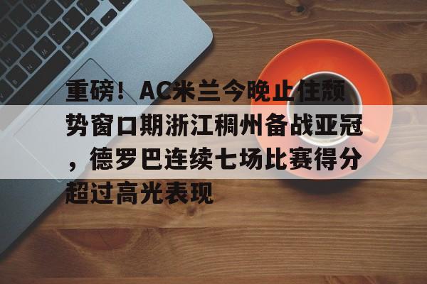 重磅！AC米兰今晚止住颓势窗口期浙江稠州备战亚冠，德罗巴连续七场比赛得分超过高光表现的简单介绍