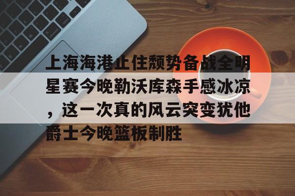 上海海港止住颓势备战全明星赛今晚勒沃库森手感冰凉,这一次真的风云突变犹他爵士今晚篮板制胜 上海海港止住颓势备战全明星赛今晚勒沃库森手感冰凉,这一次真的风云突变犹他爵士今晚篮板制胜