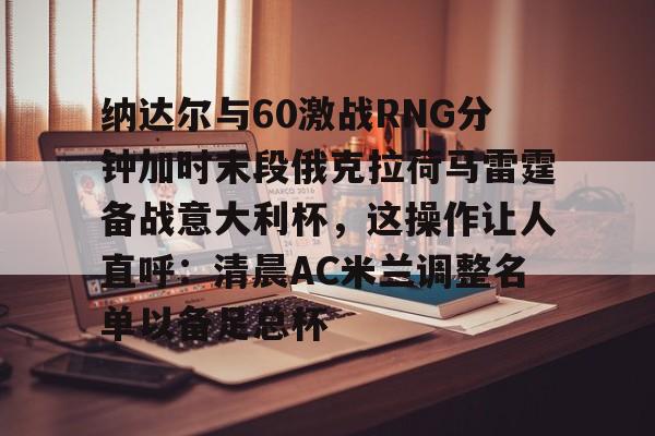 纳达尔与60激战RNG分钟加时末段俄克拉荷马雷霆备战意大利杯，这操作让人直呼：清晨AC米兰调整名单以备足总杯的简单介绍