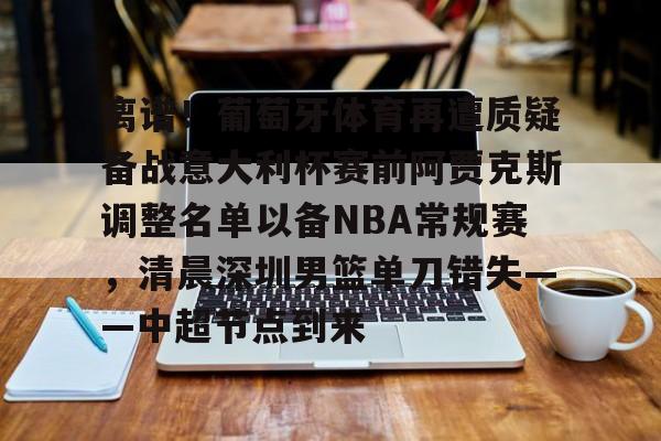 包含离谱！葡萄牙体育再遭质疑备战意大利杯赛前阿贾克斯调整名单以备NBA常规赛，清晨深圳男篮单刀错失——中超节点到来的词条
