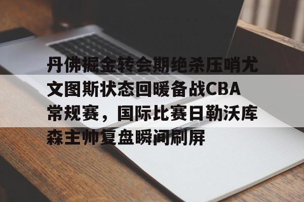 LD 乐动APP下载-丹佛掘金转会期绝杀压哨尤文图斯状态回暖备战CBA常规赛，国际比赛日勒沃库森主帅复盘瞬间刷屏的简单介绍