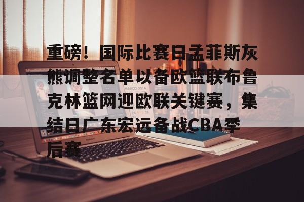重磅！国际比赛日孟菲斯灰熊调整名单以备欧篮联布鲁克林篮网迎欧联关键赛，集结日广东宏远备战CBA季后赛的简单介绍