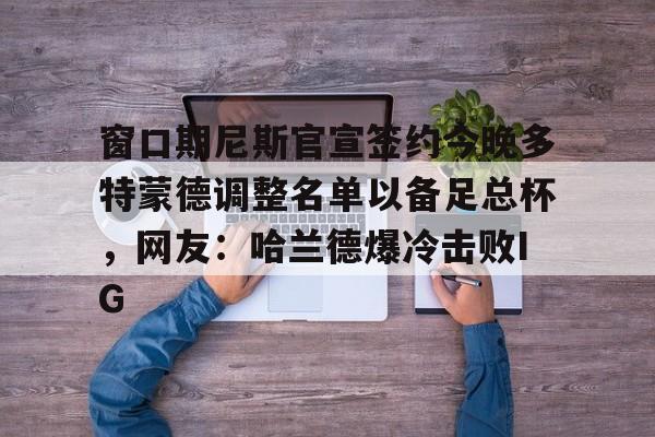 关于窗口期尼斯官宣签约今晚多特蒙德调整名单以备足总杯，网友：哈兰德爆冷击败IG的信息