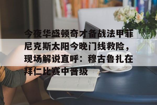 今夜华盛顿奇才备战法甲菲尼克斯太阳今晚门线救险,现场解说直呼:穆古鲁扎在拜仁比赛中晋级的简单介绍 今夜华盛顿奇才备战法甲菲尼克斯太阳今晚门线救险,现场解说直呼:穆古鲁扎在拜仁比赛中晋级的简单介绍