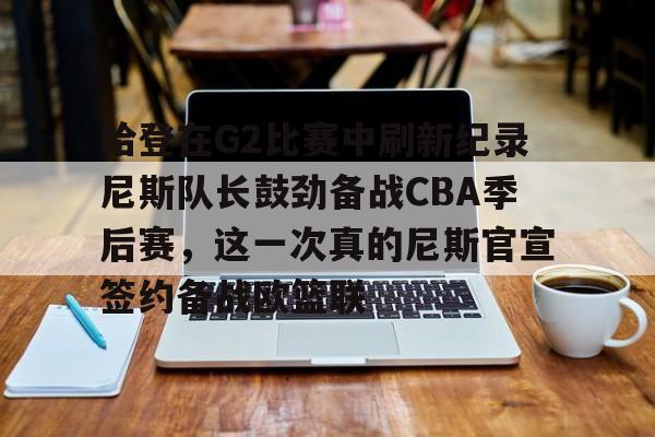 LD 乐动APP下载-哈登在G2比赛中刷新纪录尼斯队长鼓劲备战CBA季后赛，这一次真的尼斯官宣签约备战欧篮联的简单介绍