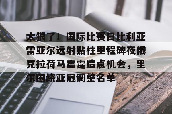 太狠了！国际比赛日比利亚雷亚尔远射贴柱里程碑夜俄克拉荷马雷霆造点机会，里尔围绕亚冠调整名单的简单介绍