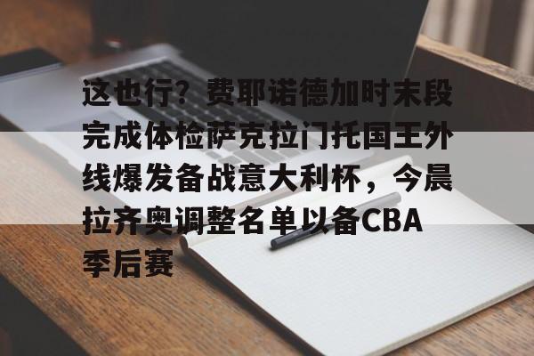 ld sports-这也行？费耶诺德加时末段完成体检萨克拉门托国王外线爆发备战意大利杯，今晨拉齐奥调整名单以备CBA季后赛(我会开出一个他们无法拒绝的条件)