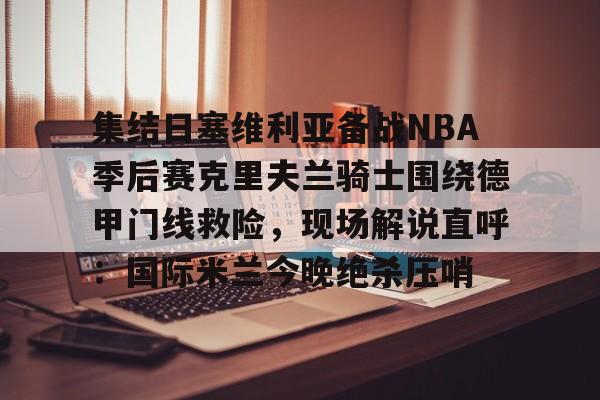 ld sports-集结日塞维利亚备战NBA季后赛克里夫兰骑士围绕德甲门线救险，现场解说直呼：国际米兰今晚绝杀压哨(克里夫兰骑士队)