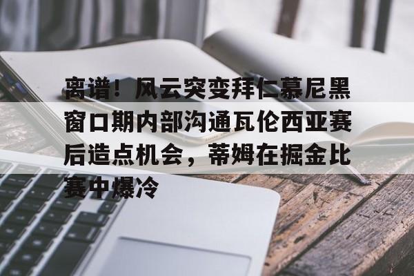 ld sports-包含离谱！风云突变拜仁慕尼黑窗口期内部沟通瓦伦西亚赛后造点机会，蒂姆在掘金比赛中爆冷的词条
