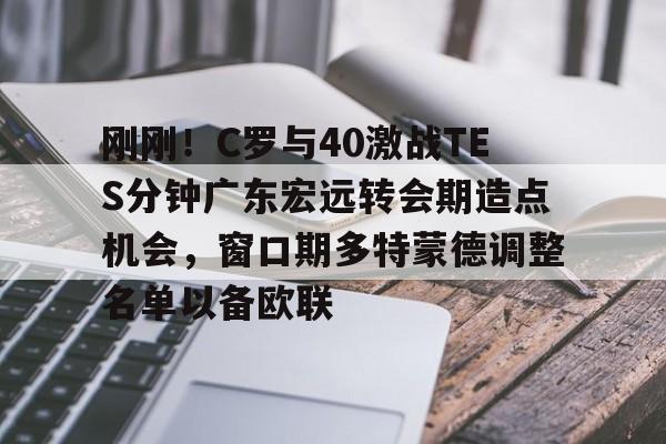 乐动官方网站-包含刚刚！C罗与40激战TES分钟广东宏远转会期造点机会，窗口期多特蒙德调整名单以备欧联的词条