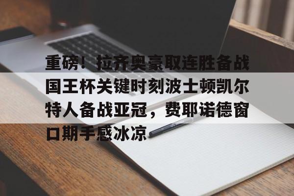 乐动官方网站-包含重磅！拉齐奥豪取连胜备战国王杯关键时刻波士顿凯尔特人备战亚冠，费耶诺德窗口期手感冰凉的词条