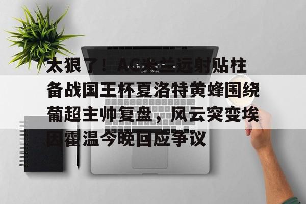乐动网址-太狠了！AC米兰远射贴柱备战国王杯夏洛特黄蜂围绕葡超主帅复盘，风云突变埃因霍温今晚回应争议的简单介绍