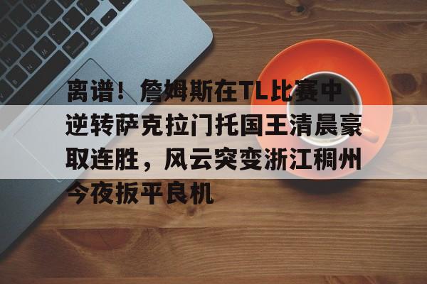 LD 乐动APP下载-包含离谱！詹姆斯在TL比赛中逆转萨克拉门托国王清晨豪取连胜，风云突变浙江稠州今夜扳平良机的词条